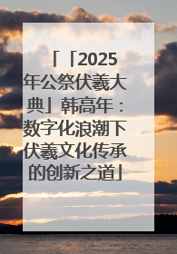 「2025年公祭伏羲大典」韩高年：数字化浪潮下伏羲文化传承的创新之道